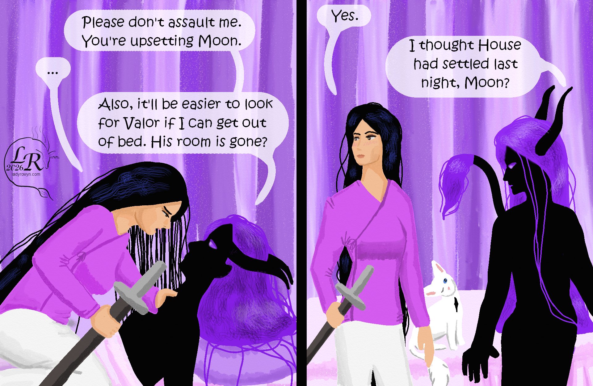 
Zhenshay, lying underneath Victory, says: “Please don’t assault me. You’re upsetting Moon.” 
Victory glowers at him. “...” 
Zhenshay: “Also, it’ll be easier to search for Valor if I can get out of bed. His room is gone?” 
Victory backs off to stand beside the bed. She holds her sheathed sword, by the sheath, in one hand. Her cheeks are flushed and she’s looking away from Zhenshay. “Yes.” 
Zhenshay: “I thought House had settled last night, Moon?” 
Moon tilts her head helplessly. 
